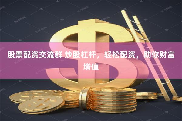 股票配资交流群 炒股杠杆，轻松配资，助你财富增值