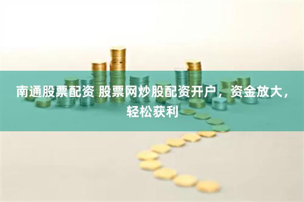南通股票配资 股票网炒股配资开户，资金放大，轻松获利
