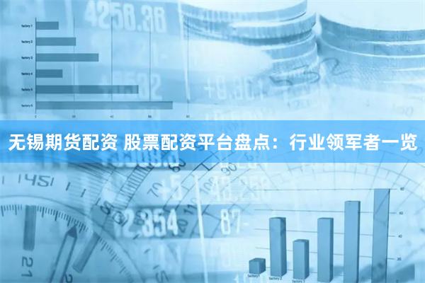 无锡期货配资 股票配资平台盘点：行业领军者一览