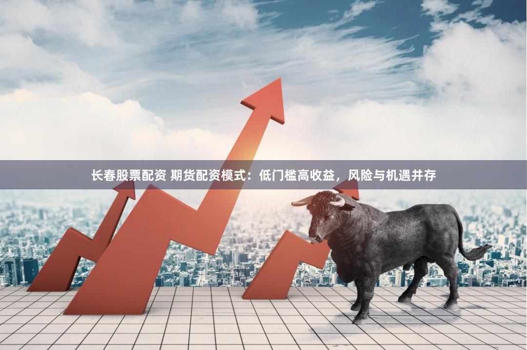 长春股票配资 期货配资模式：低门槛高收益，风险与机遇并存