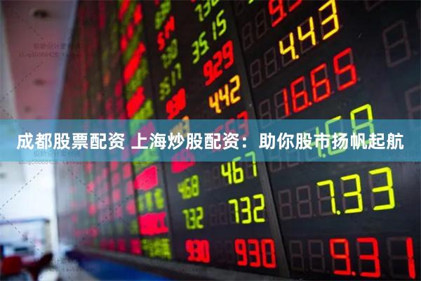 成都股票配资 上海炒股配资：助你股市扬帆起航