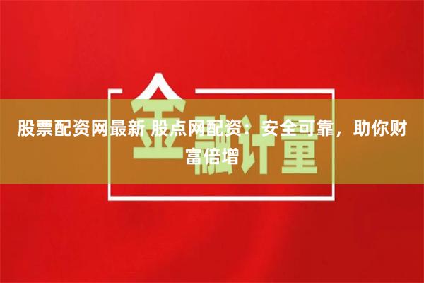 股票配资网最新 股点网配资：安全可靠，助你财富倍增