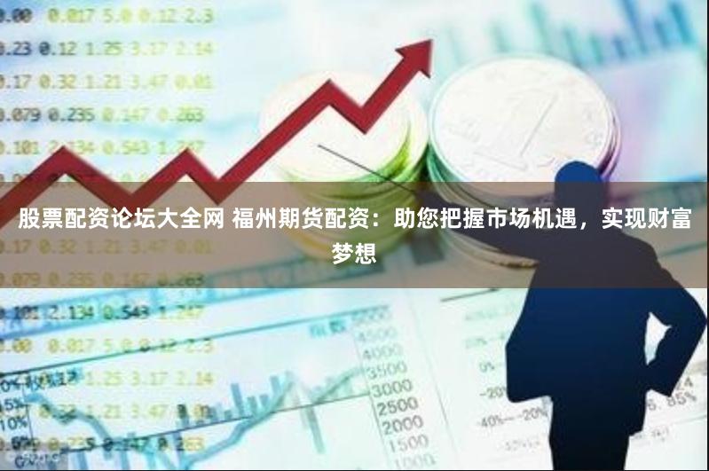 股票配资论坛大全网 福州期货配资：助您把握市场机遇，实现财富梦想