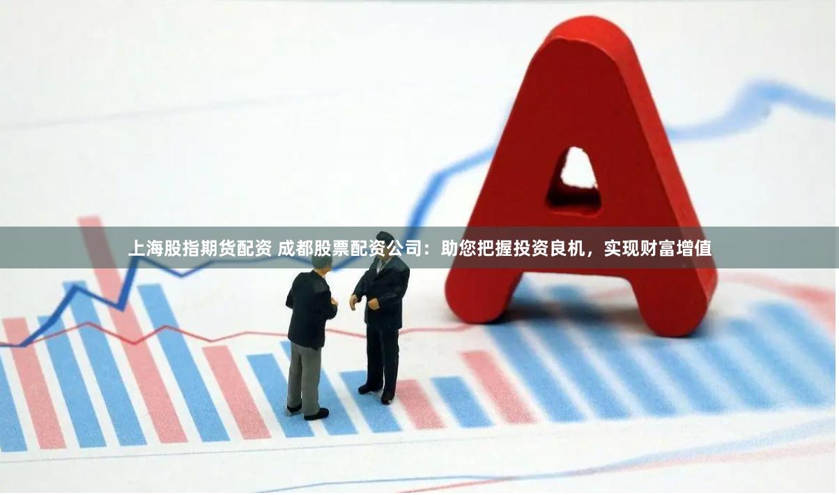 上海股指期货配资 成都股票配资公司：助您把握投资良机，实现财富增值