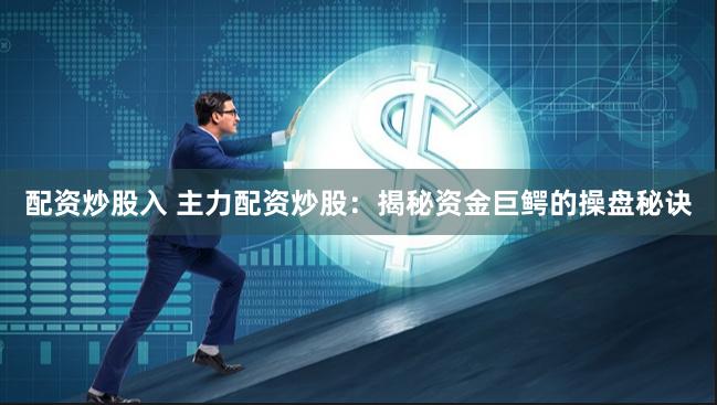 配资炒股入 主力配资炒股：揭秘资金巨鳄的操盘秘诀