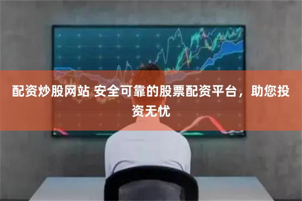 配资炒股网站 安全可靠的股票配资平台，助您投资无忧