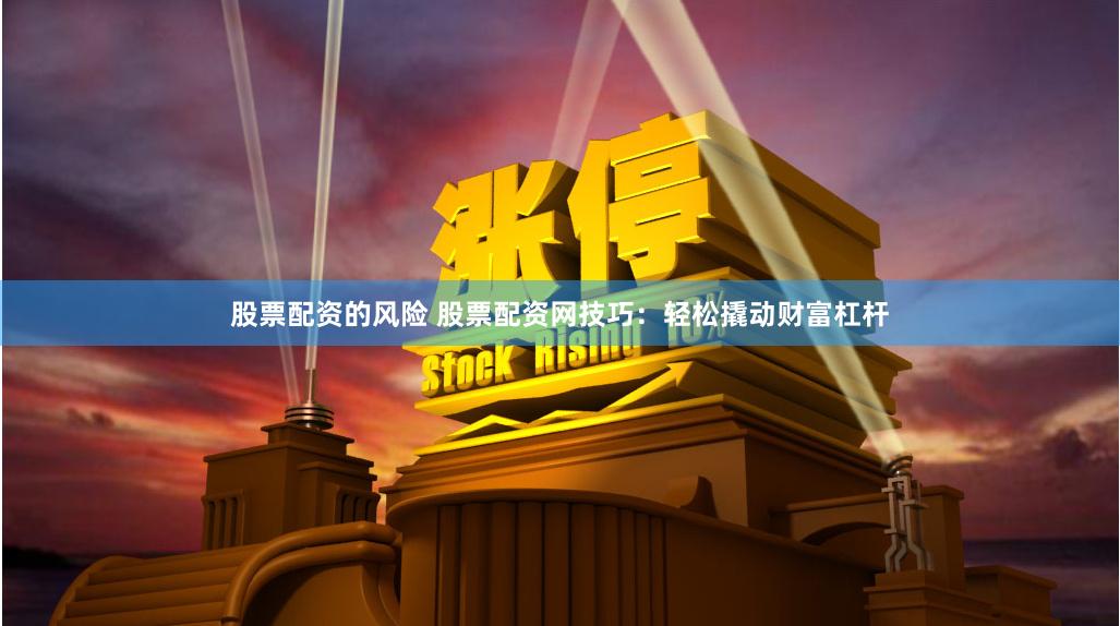 股票配资的风险 股票配资网技巧：轻松撬动财富杠杆