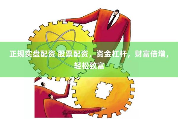 正规实盘配资 股票配资，资金杠杆，财富倍增，轻松致富