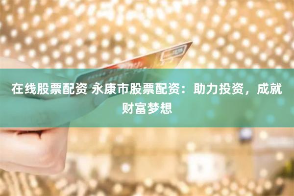 在线股票配资 永康市股票配资：助力投资，成就财富梦想