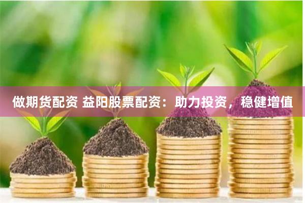 做期货配资 益阳股票配资：助力投资，稳健增值