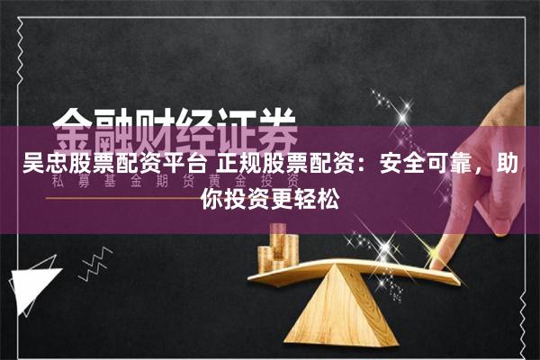 吴忠股票配资平台 正规股票配资：安全可靠，助你投资更轻松