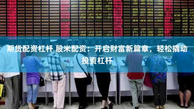 期货配资杠杆 股米配资：开启财富新篇章，轻松撬动投资杠杆