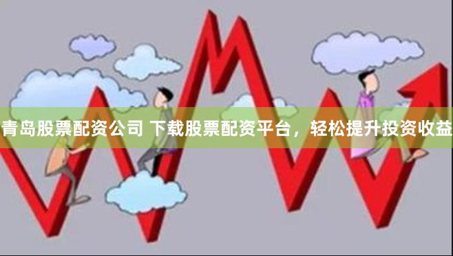 青岛股票配资公司 下载股票配资平台，轻松提升投资收益