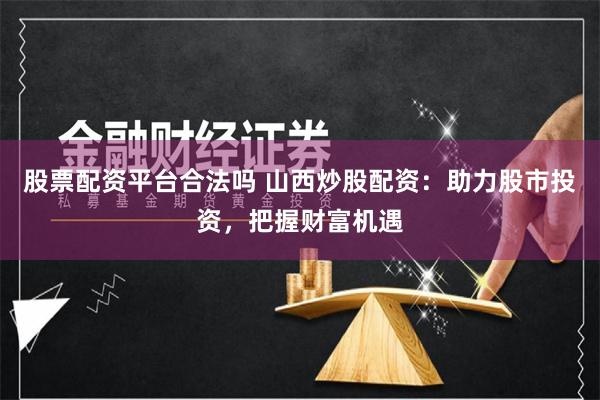 股票配资平台合法吗 山西炒股配资：助力股市投资，把握财富机遇