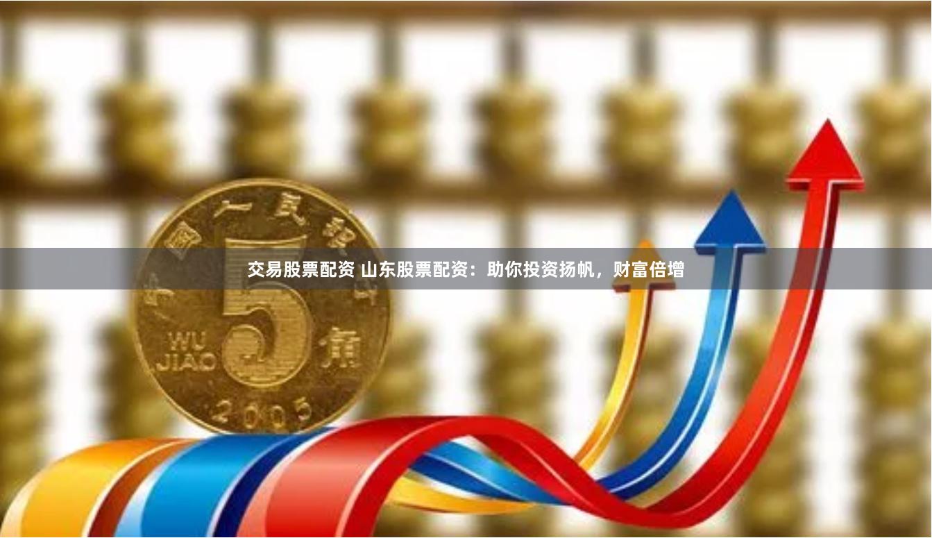 交易股票配资 山东股票配资：助你投资扬帆，财富倍增