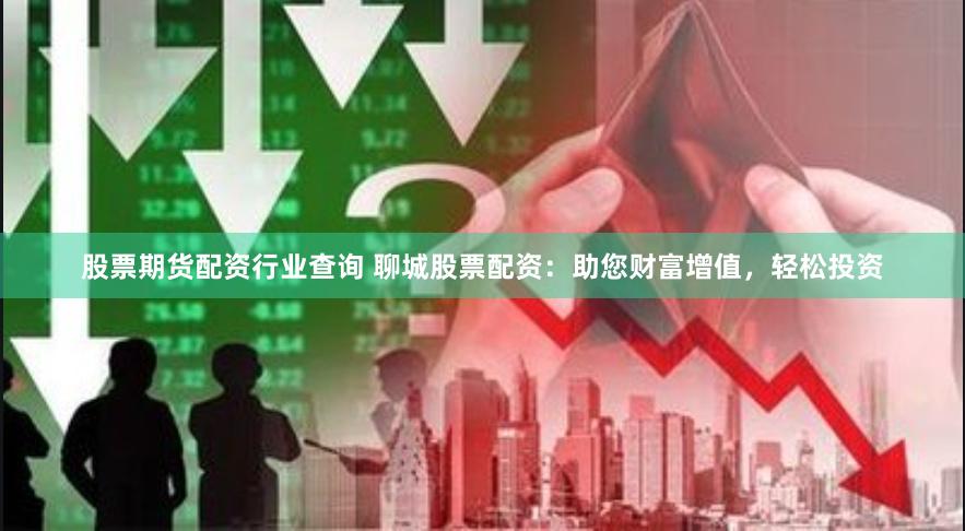 股票期货配资行业查询 聊城股票配资：助您财富增值，轻松投资