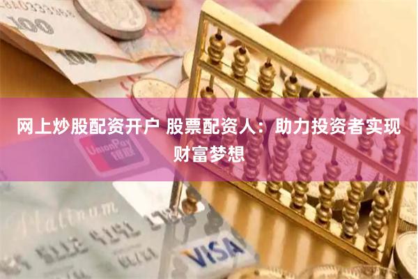网上炒股配资开户 股票配资人：助力投资者实现财富梦想
