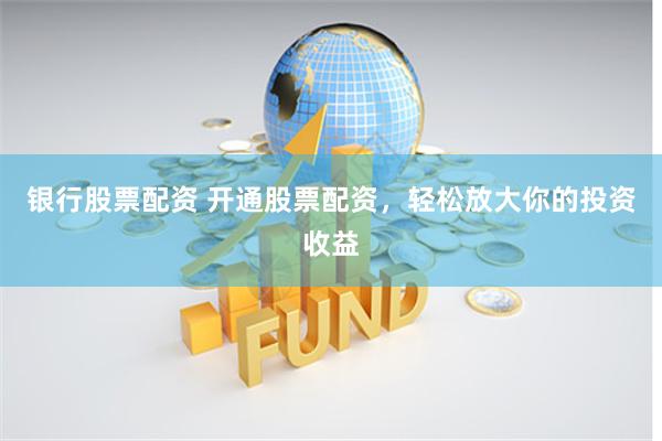 银行股票配资 开通股票配资，轻松放大你的投资收益