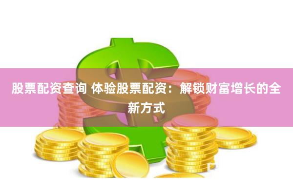 股票配资查询 体验股票配资：解锁财富增长的全新方式