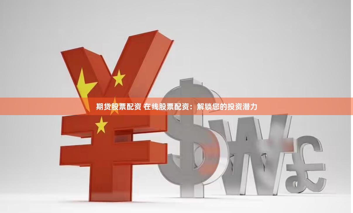期货股票配资 在线股票配资：解锁您的投资潜力
