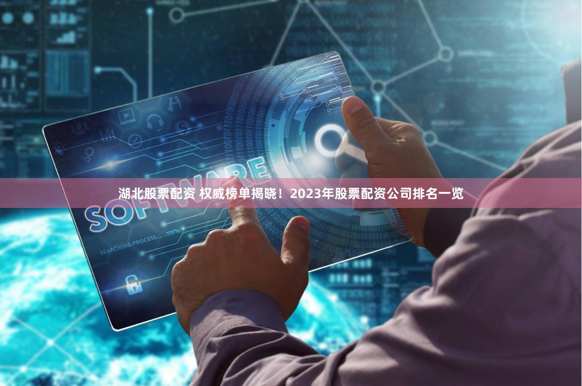 湖北股票配资 权威榜单揭晓！2023年股票配资公司排名一览
