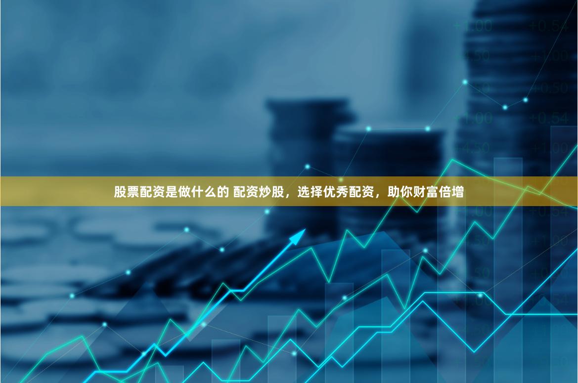 股票配资是做什么的 配资炒股，选择优秀配资，助你财富倍增
