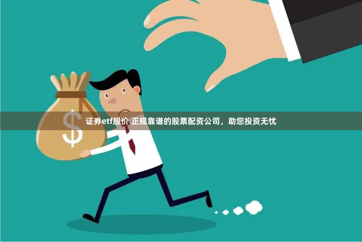证券etf股价 正规靠谱的股票配资公司，助您投资无忧