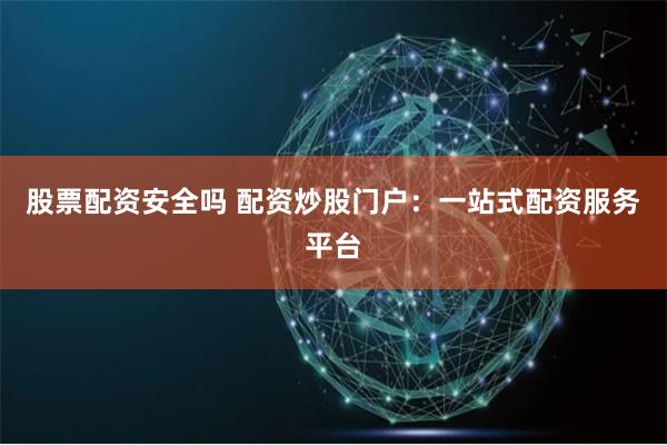 股票配资安全吗 配资炒股门户：一站式配资服务平台