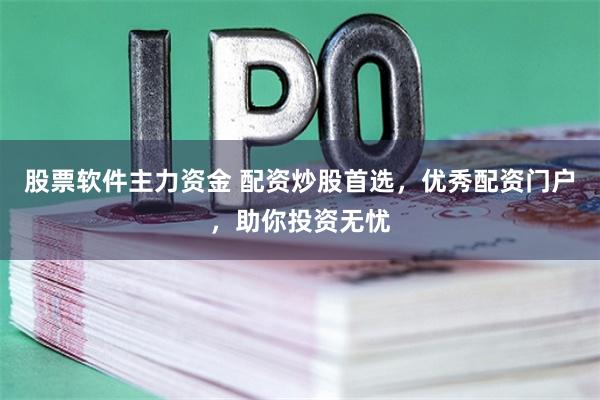 股票软件主力资金 配资炒股首选，优秀配资门户，助你投资无忧