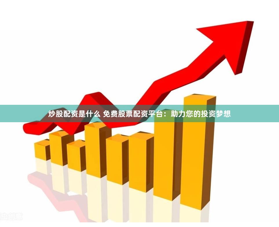 炒股配资是什么 免费股票配资平台：助力您的投资梦想