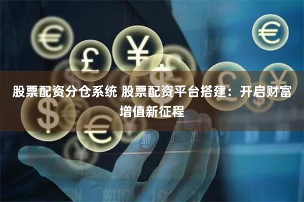 股票配资分仓系统 股票配资平台搭建：开启财富增值新征程