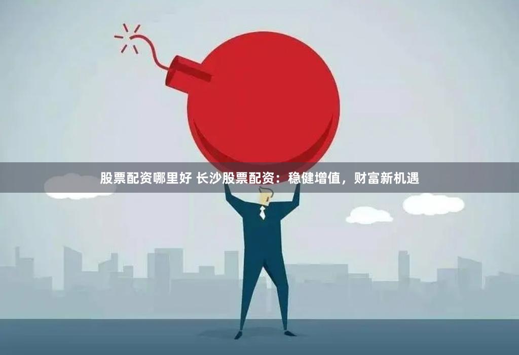股票配资哪里好 长沙股票配资：稳健增值，财富新机遇