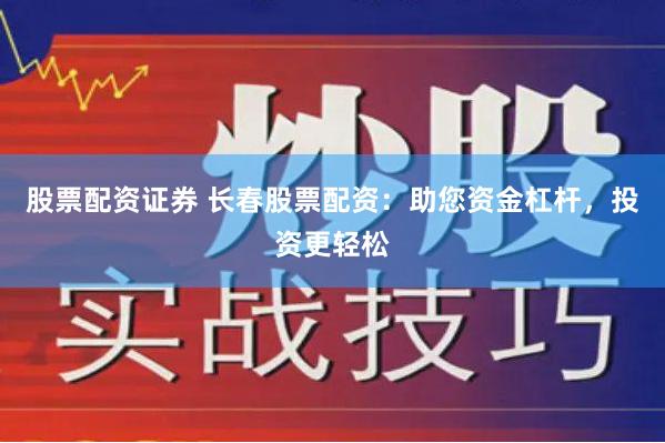 股票配资证券 长春股票配资：助您资金杠杆，投资更轻松