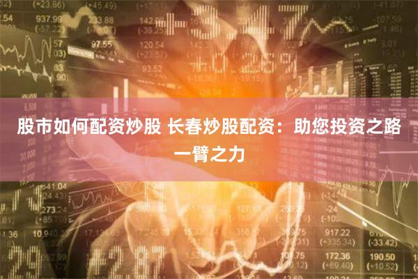 股市如何配资炒股 长春炒股配资：助您投资之路一臂之力
