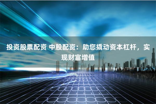 投资股票配资 中股配资：助您撬动资本杠杆，实现财富增值