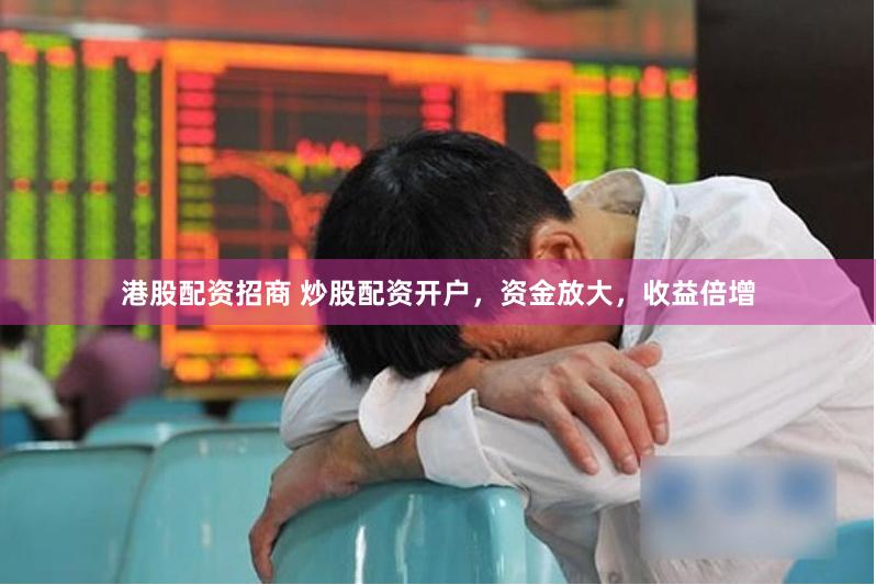 港股配资招商 炒股配资开户，资金放大，收益倍增