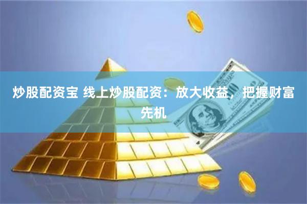 炒股配资宝 线上炒股配资：放大收益，把握财富先机