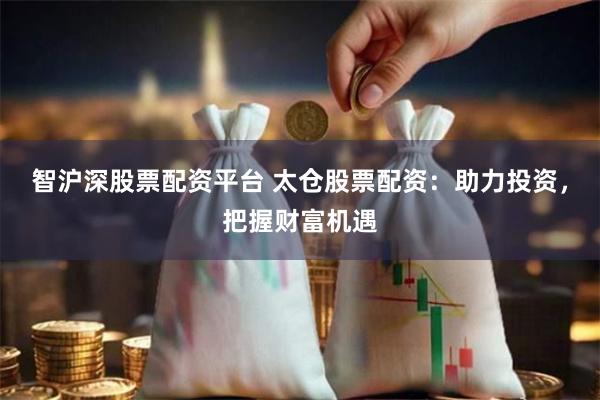 智沪深股票配资平台 太仓股票配资：助力投资，把握财富机遇