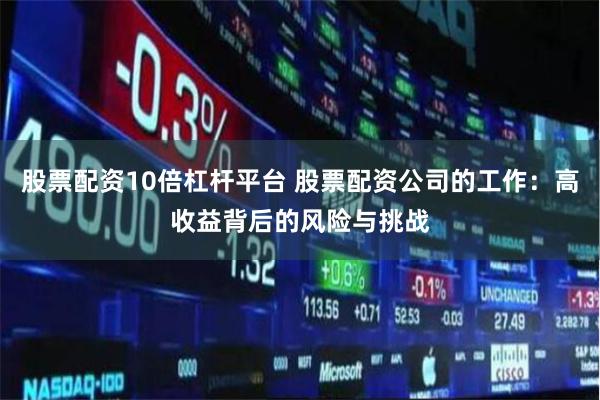 股票配资10倍杠杆平台 股票配资公司的工作：高收益背后的风险