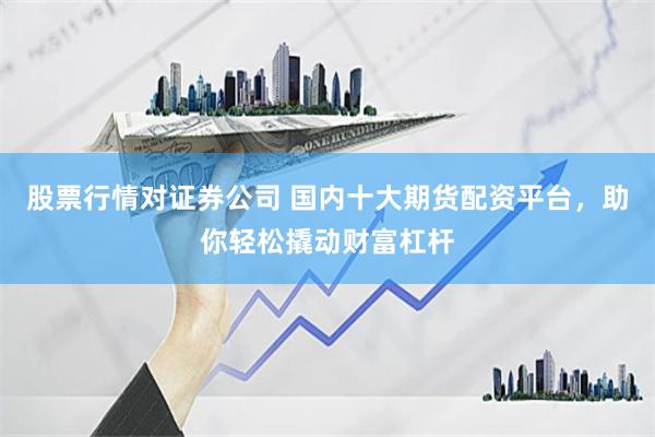 股票行情对证券公司 国内十大期货配资平台，助你轻松撬动财富杠