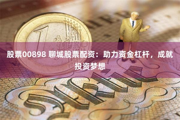 股票00898 聊城股票配资：助力资金杠杆，成就投资梦想