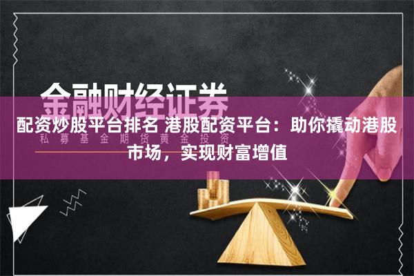 配资炒股平台排名 港股配资平台：助你撬动港股市场，实现财富增