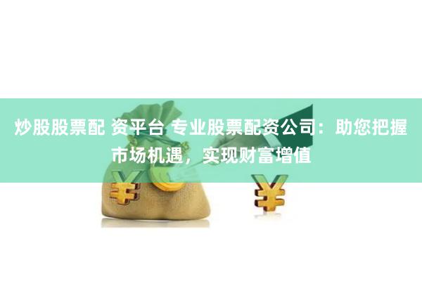炒股股票配 资平台 专业股票配资公司：助您把握市场机遇，实现