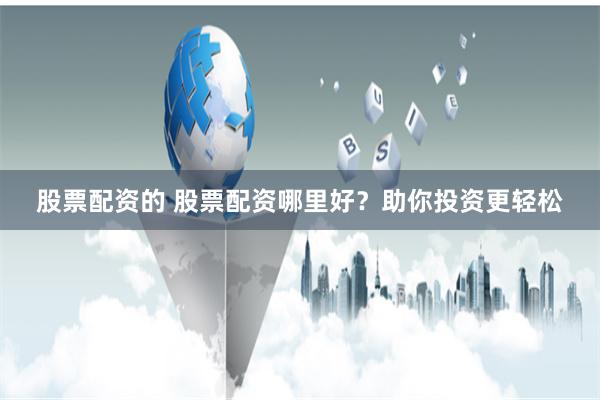 股票配资的 股票配资哪里好？助你投资更轻松