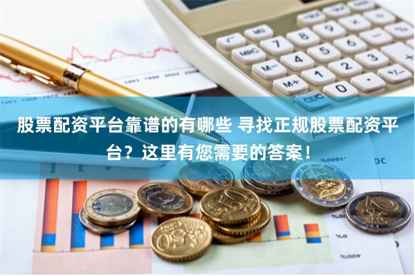 股票配资平台靠谱的有哪些 寻找正规股票配资平台？这里有您需要