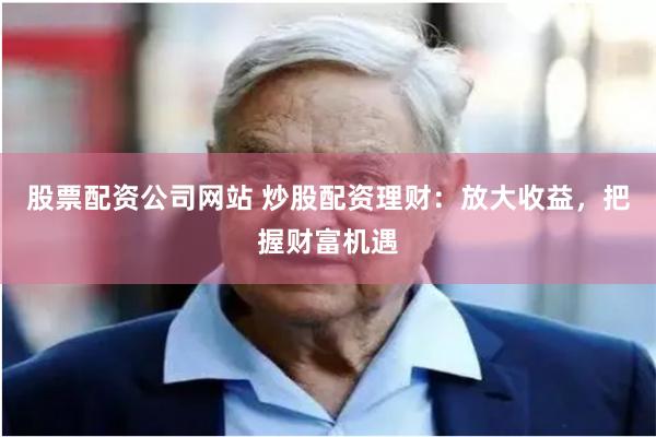 股票配资公司网站 炒股配资理财：放大收益，把握财富机遇