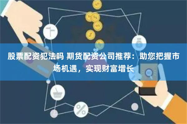股票配资犯法吗 期货配资公司推荐：助您把握市场机遇，实现财富