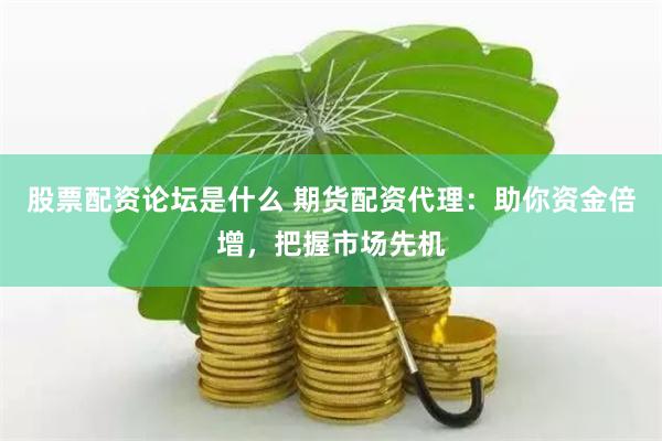 股票配资论坛是什么 期货配资代理：助你资金倍增，把握市场先机