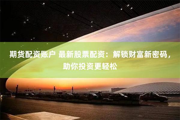 期货配资账户 最新股票配资：解锁财富新密码，助你投资更轻松