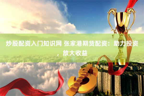 炒股配资入门知识网 张家港期货配资：助力投资，放大收益